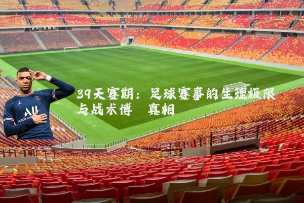 39天赛期:足球赛事的生理极限与战术博弈真相