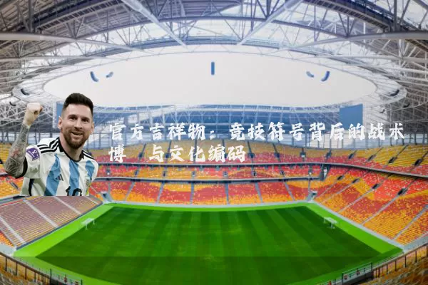 官方吉祥物:竞技符号背后的战术博弈与文化编码