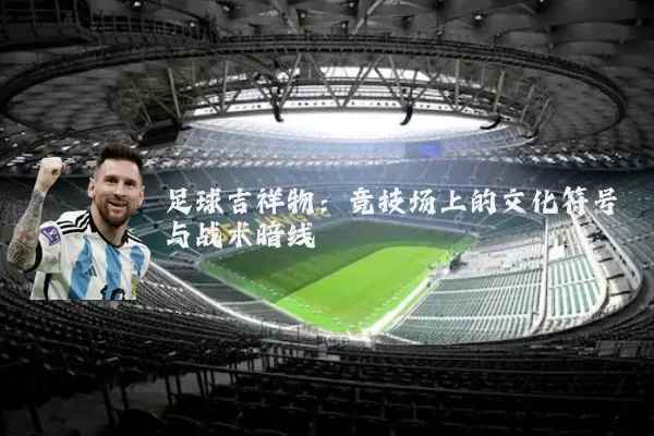 足球吉祥物：竞技场上的文化符号与战术暗线