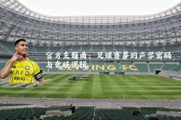 官方主题曲：足球赛事的声学密码与竞技逻辑