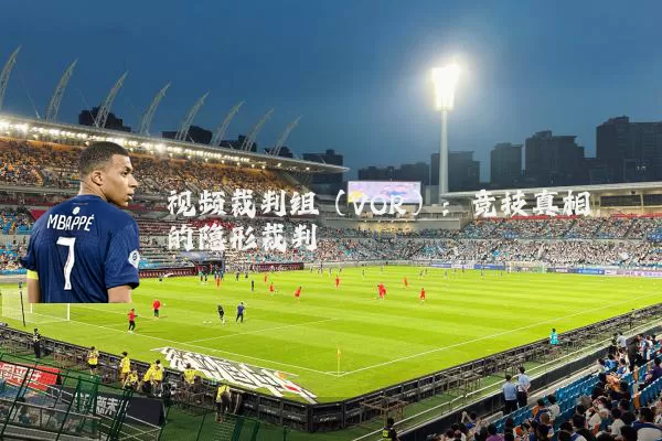 视频裁判组(VOR):竞技真相的隐形裁判