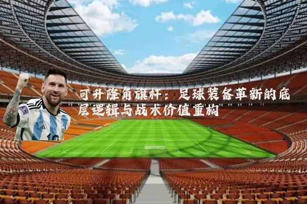 可升降角旗杆:足球装备革新的底层逻辑与战术价值重构