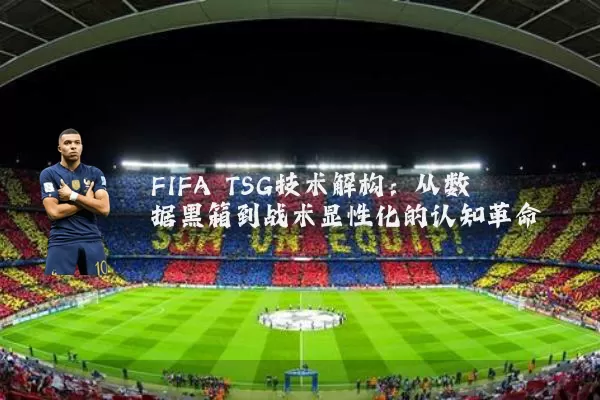 FIFA TSG技术解构:从数据黑箱到战术显性化的认知革命