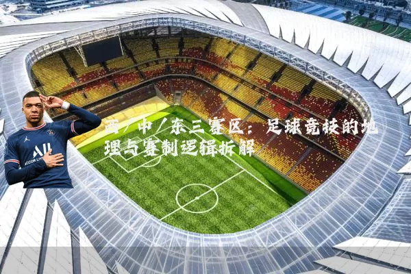 西/中/东三赛区：足球竞技的地理与赛制逻辑拆解