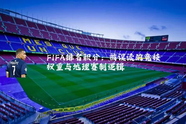 FIFA排名积分:被误读的竞技权重与地理赛制逻辑