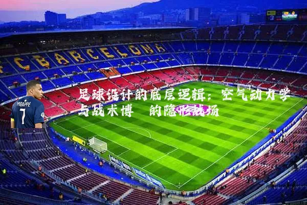 足球设计的底层逻辑:空气动力学与战术博弈的隐形战场