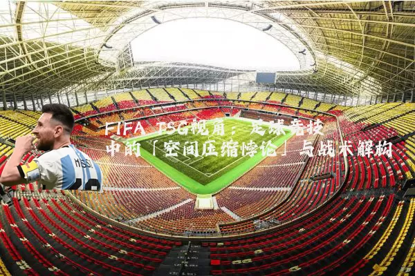 FIFA TSG视角：足球竞技中的「空间压缩悖论」与战术解构