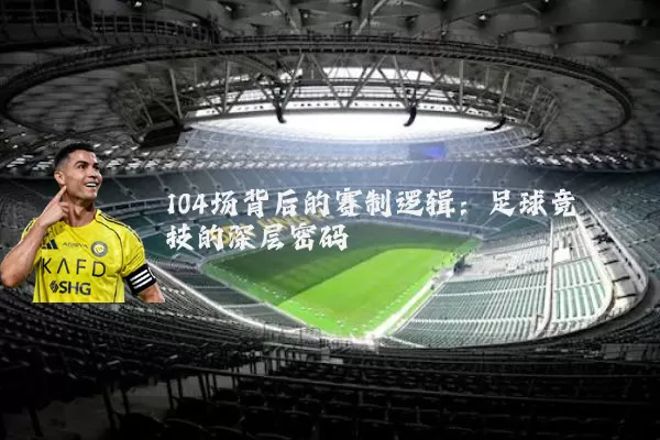 104场背后的赛制逻辑:足球竞技的深层密码
