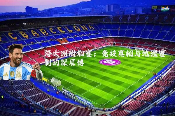 跨大洲附加赛:竞技真相与地理赛制的深层博弈