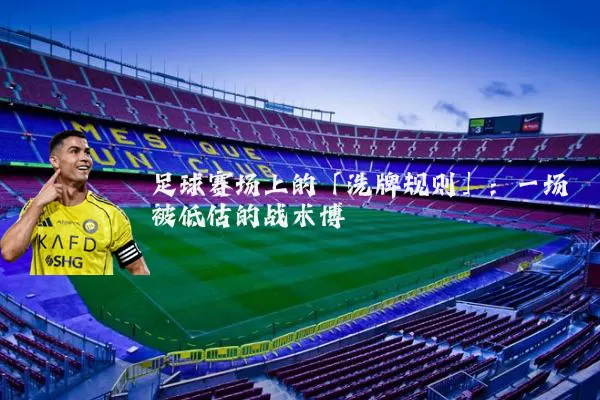 足球赛场上的「洗牌规则」:一场被低估的战术博弈