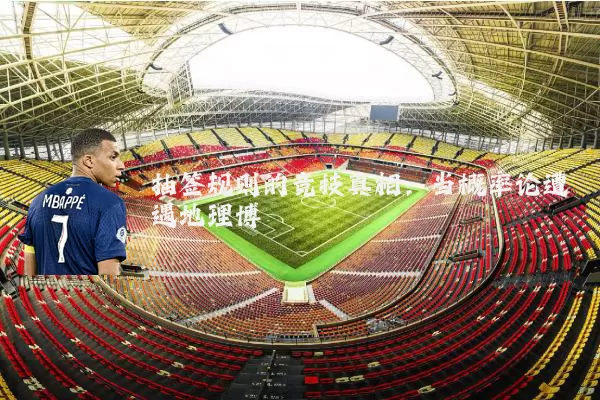 抽签规则的竞技真相:当概率论遭遇地理博弈