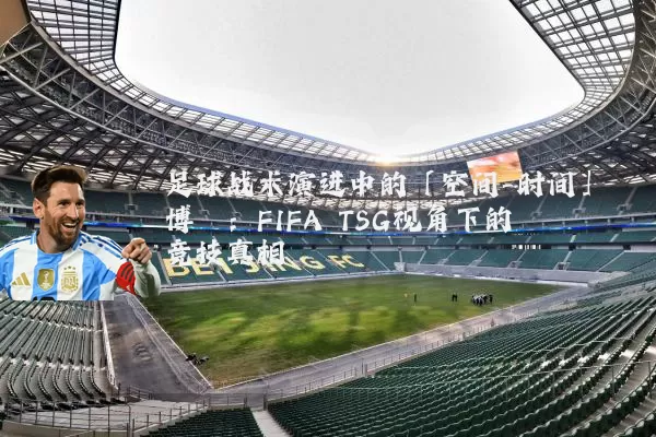 足球战术演进中的「空间-时间」博弈:FIFA TSG视角下的竞技真相
