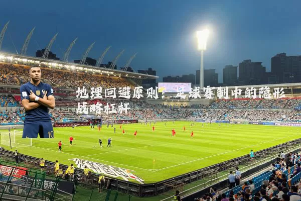 地理回避原则:足球赛制中的隐形战略杠杆