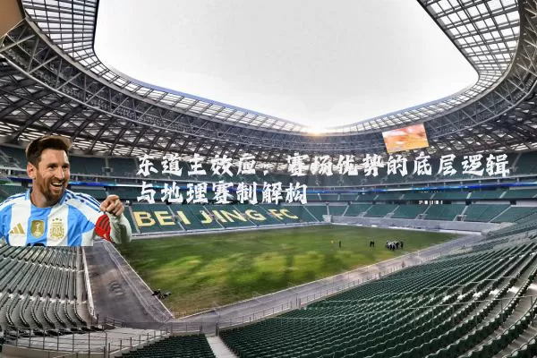 东道主效应:赛场优势的底层逻辑与地理赛制解构