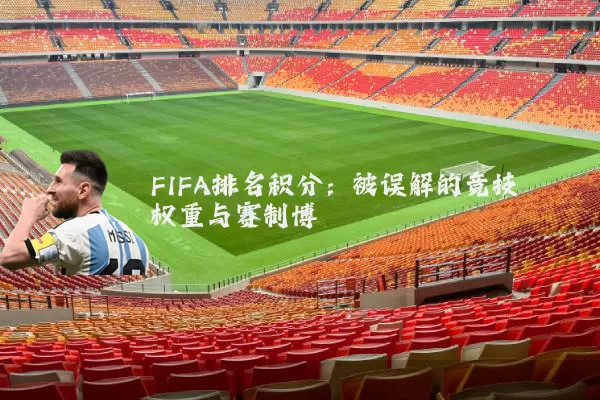 FIFA排名积分:被误解的竞技权重与赛制博弈