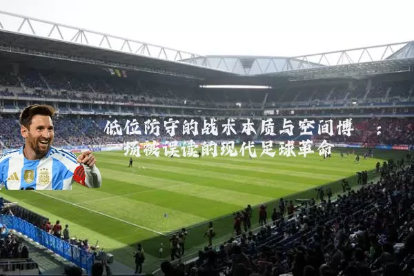 低位防守的战术本质与空间博弈：一场被误读的现代足球革命