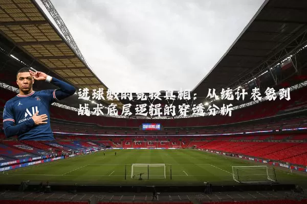 进球数的竞技真相：从统计表象到战术底层逻辑的穿透分析